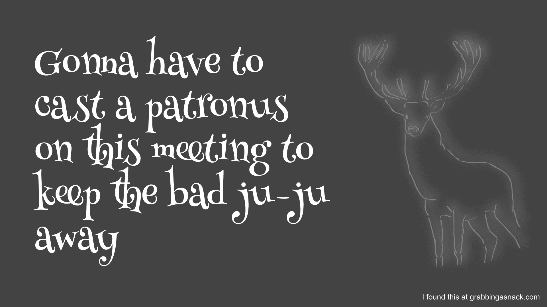 Gonna have to cast a patronus on this meeting to keep the bad ju-ju away with a glowing stag.