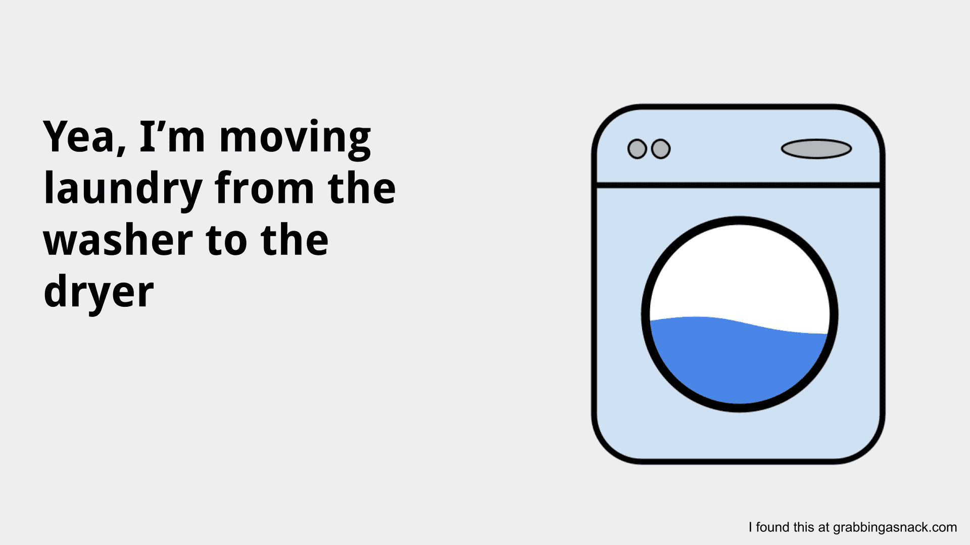 Yea, I'm moving laundry from the washer to the dryer