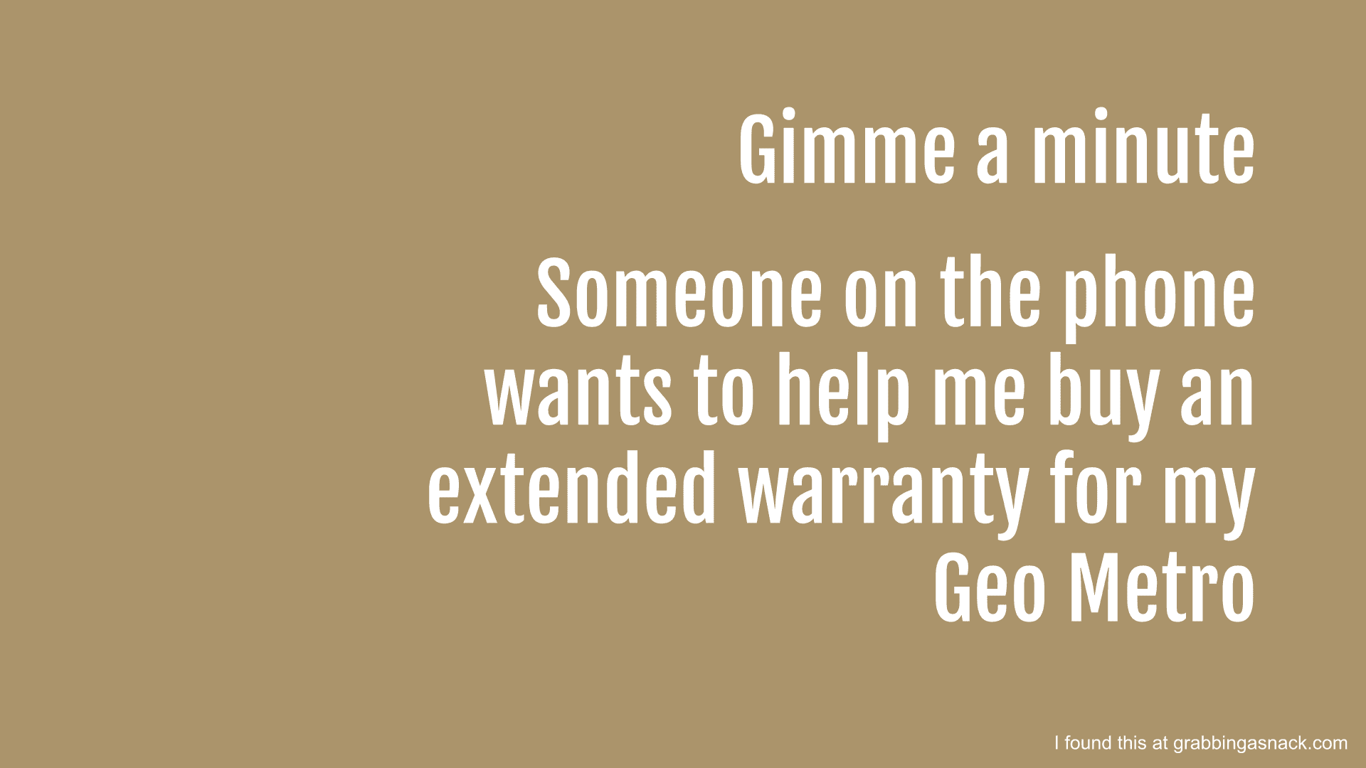 Gimme a minute. Someone on the phone wants to help me buy an extended warranty for my Geo Metro